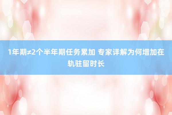1年期≠2个半年期任务累加 专家详解为何增加在轨驻留时长