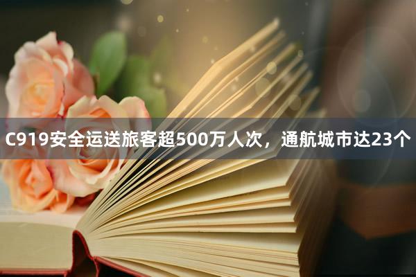C919安全运送旅客超500万人次，通航城市达23个