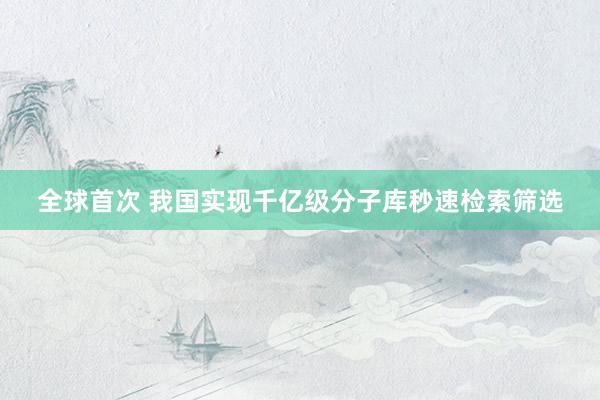 全球首次 我国实现千亿级分子库秒速检索筛选