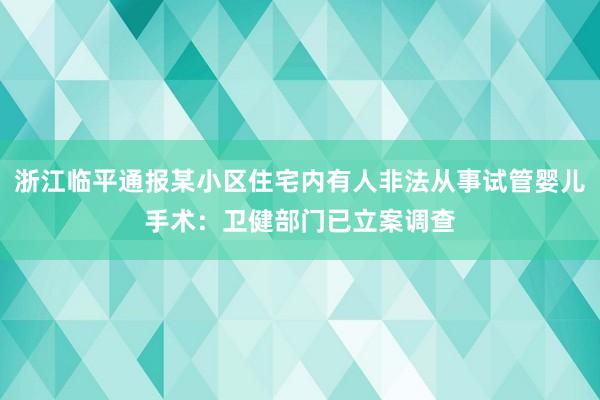 浙江临平通报某小区住宅内有人非法从事试管婴儿手术：卫健部门已立案调查
