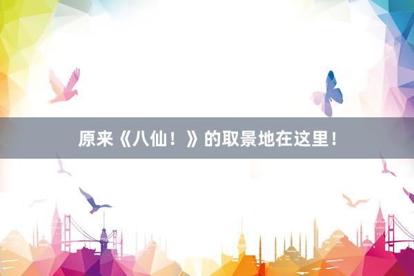原来《八仙！》的取景地在这里！