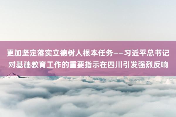 更加坚定落实立德树人根本任务——习近平总书记对基础教育工作的重要指示在四川引发强烈反响