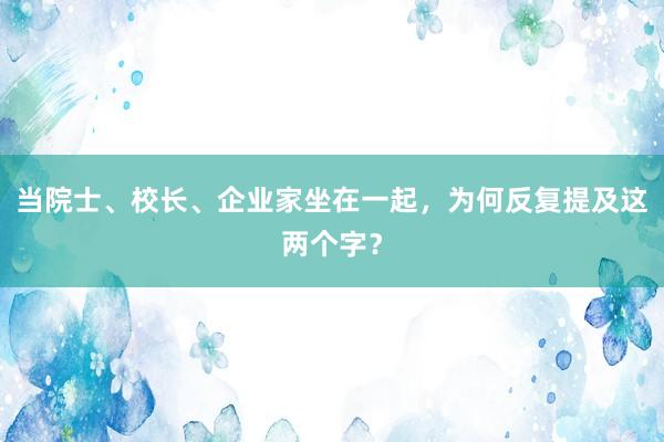 当院士、校长、企业家坐在一起，为何反复提及这两个字？