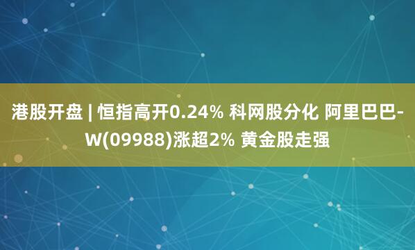 港股开盘 | 恒指高开0.24% 科网股分化 阿里巴巴-W(09988)涨超2% 黄金股走强