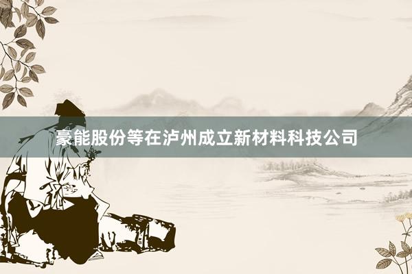 豪能股份等在泸州成立新材料科技公司