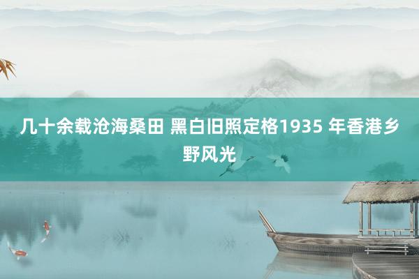 几十余载沧海桑田 黑白旧照定格1935 年香港乡野风光