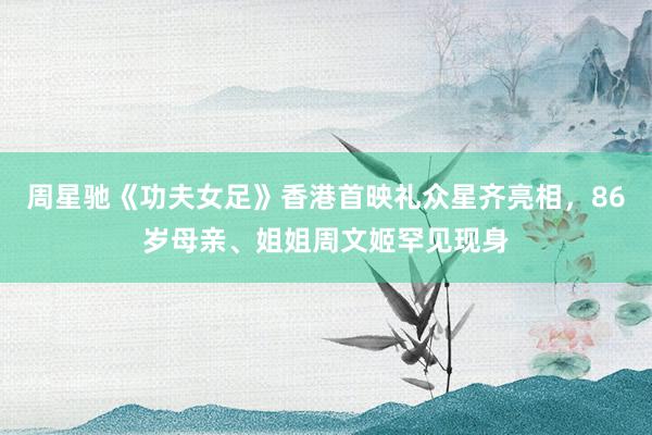 周星驰《功夫女足》香港首映礼众星齐亮相，86岁母亲、姐姐周文姬罕见现身