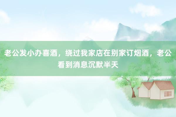 老公发小办喜酒，绕过我家店在别家订烟酒，老公看到消息沉默半天
