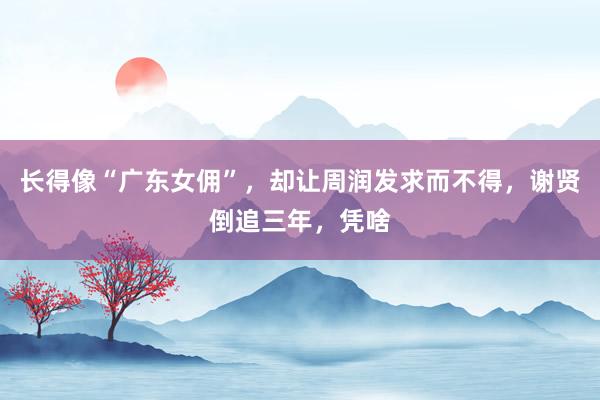长得像“广东女佣”，却让周润发求而不得，谢贤倒追三年，凭啥