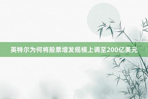 英特尔为何将股票增发规模上调至200亿美元