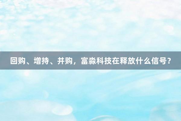 回购、增持、并购，富淼科技在释放什么信号？