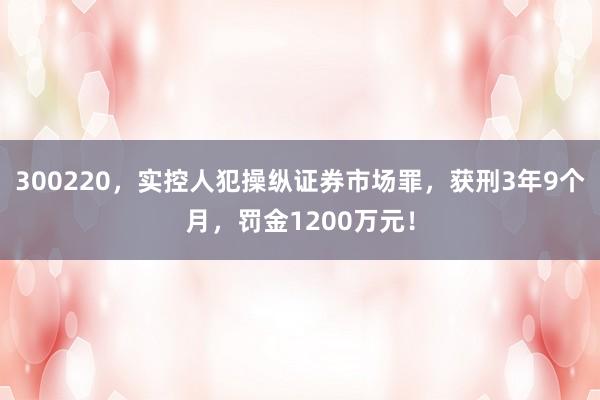 300220，实控人犯操纵证券市场罪，获刑3年9个月，罚金1200万元！