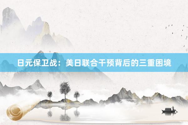 日元保卫战：美日联合干预背后的三重困境