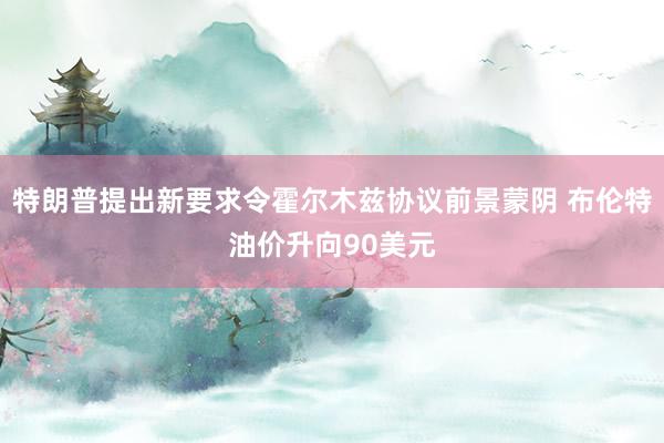 特朗普提出新要求令霍尔木兹协议前景蒙阴 布伦特油价升向90美元