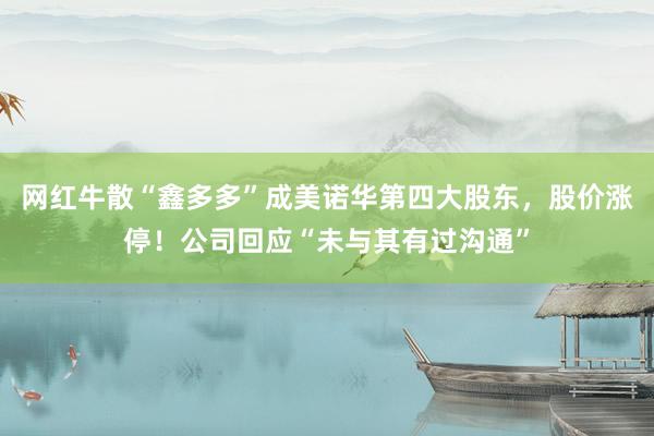 网红牛散“鑫多多”成美诺华第四大股东，股价涨停！公司回应“未与其有过沟通”