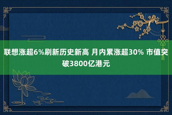 联想涨超6%刷新历史新高 月内累涨超30% 市值突破3800亿港元