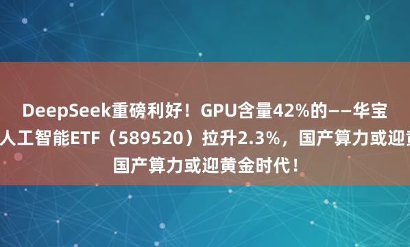 DeepSeek重磅利好！GPU含量42%的——华宝基金科创人工智能ETF（589520）拉升2.3%，国产算力或迎黄金时代！