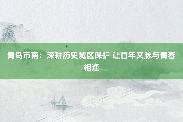 青岛市南：深耕历史城区保护 让百年文脉与青春相逢