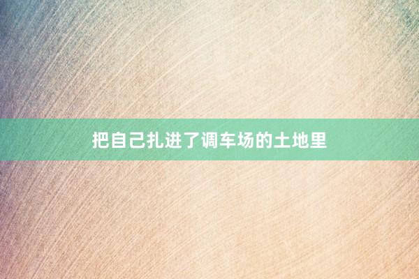 把自己扎进了调车场的土地里