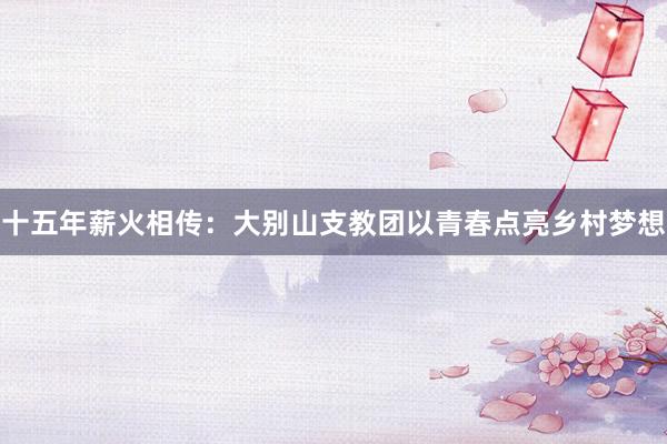 十五年薪火相传：大别山支教团以青春点亮乡村梦想