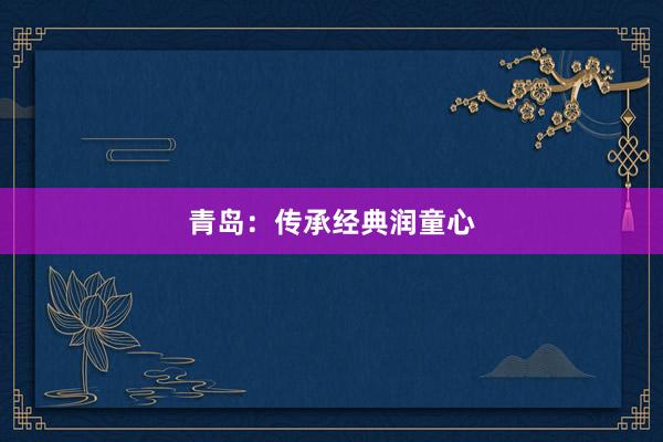 青岛：传承经典润童心