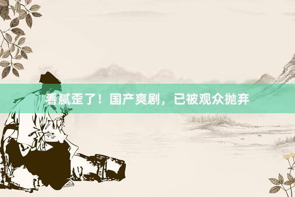 看腻歪了！国产爽剧，已被观众抛弃