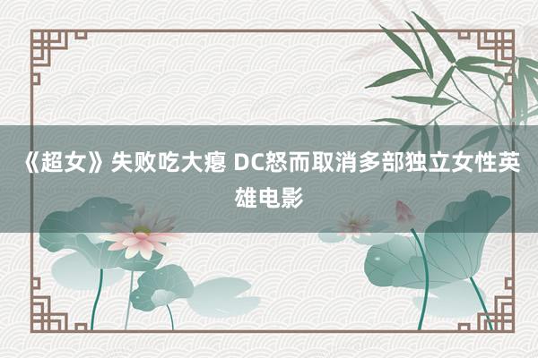 《超女》失败吃大瘪 DC怒而取消多部独立女性英雄电影