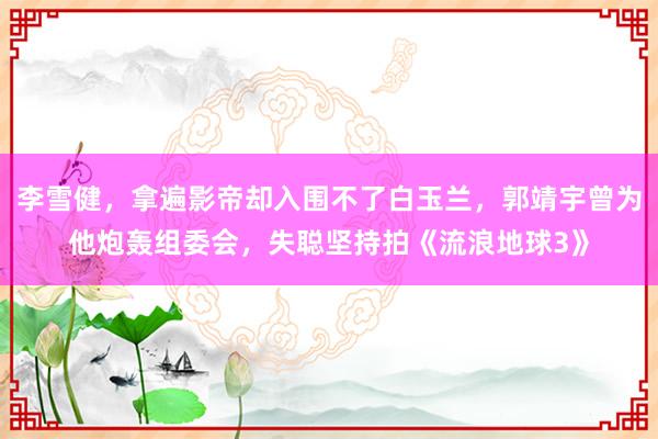 李雪健，拿遍影帝却入围不了白玉兰，郭靖宇曾为他炮轰组委会，失聪坚持拍《流浪地球3》
