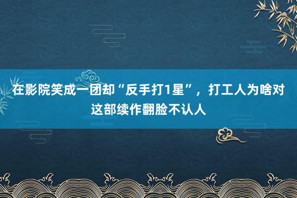 在影院笑成一团却“反手打1星”，打工人为啥对这部续作翻脸不认人