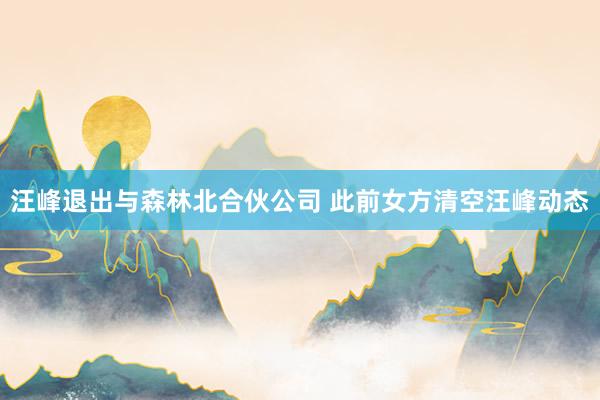 汪峰退出与森林北合伙公司 此前女方清空汪峰动态