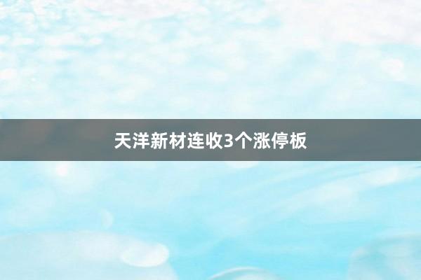 天洋新材连收3个涨停板