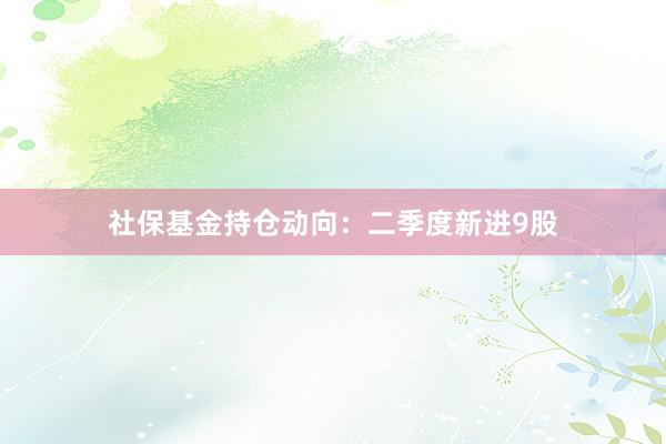 社保基金持仓动向：二季度新进9股