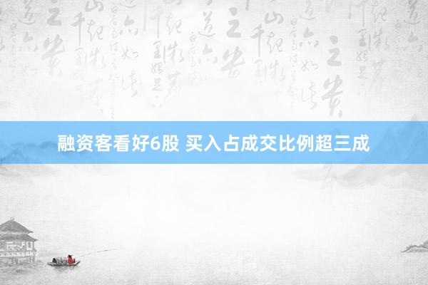 融资客看好6股 买入占成交比例超三成