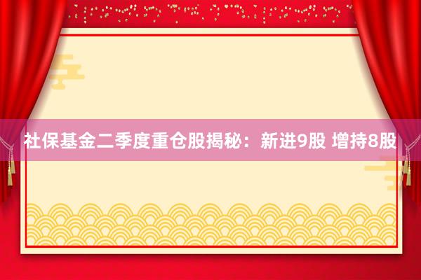 社保基金二季度重仓股揭秘：新进9股 增持8股