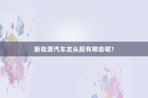 新能源汽车龙头股有哪些呢?