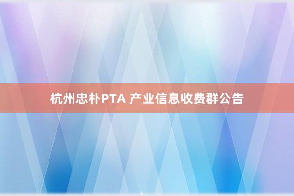 杭州忠朴PTA 产业信息收费群公告
