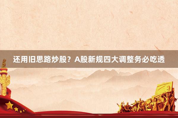 还用旧思路炒股？A股新规四大调整务必吃透