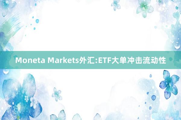 Moneta Markets外汇:ETF大单冲击流动性