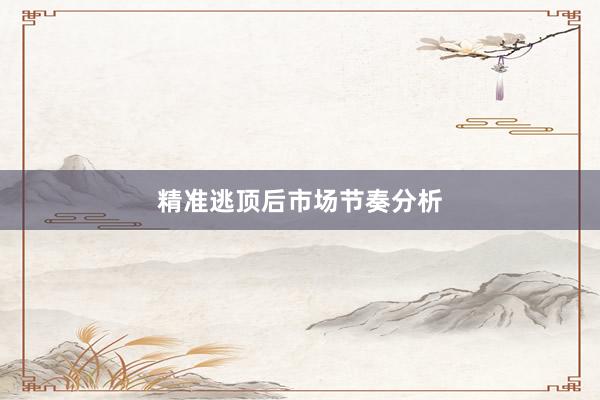 精准逃顶后市场节奏分析