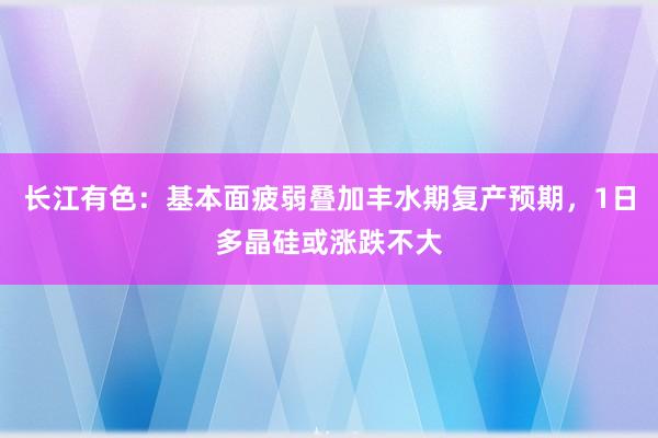 长江有色：基本面疲弱叠加丰水期复产预期，1日多晶硅或涨跌不大