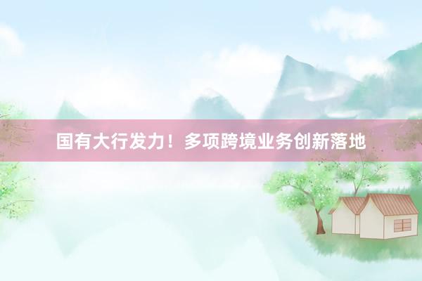 国有大行发力！多项跨境业务创新落地