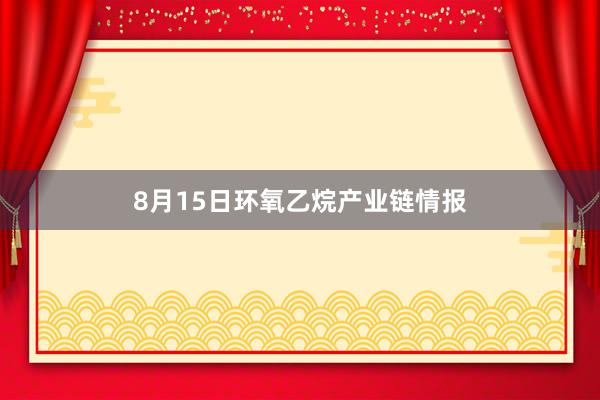 8月15日环氧乙烷产业链情报