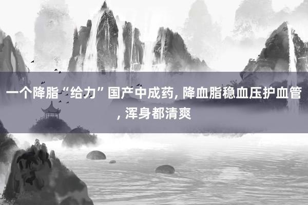 一个降脂“给力”国产中成药, 降血脂稳血压护血管, 浑身都清爽