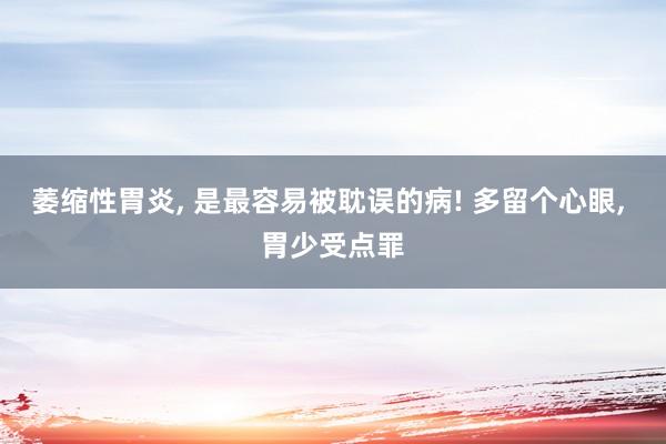 萎缩性胃炎, 是最容易被耽误的病! 多留个心眼, 胃少受点罪