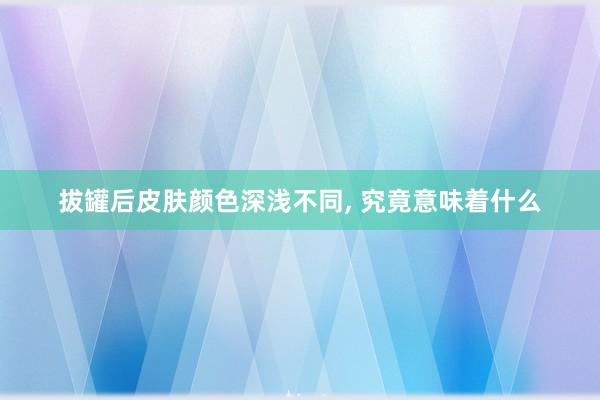 拔罐后皮肤颜色深浅不同, 究竟意味着什么