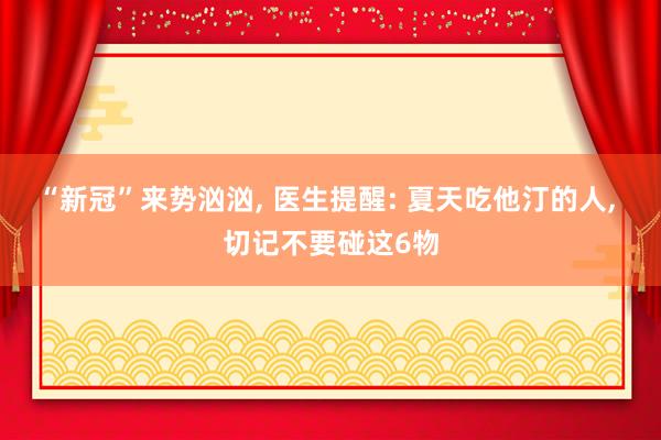 “新冠”来势汹汹, 医生提醒: 夏天吃他汀的人, 切记不要碰这6物