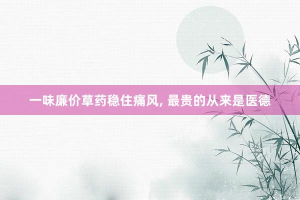 一味廉价草药稳住痛风, 最贵的从来是医德