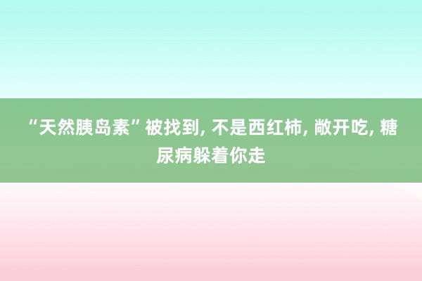 “天然胰岛素”被找到, 不是西红柿, 敞开吃, 糖尿病躲着你走