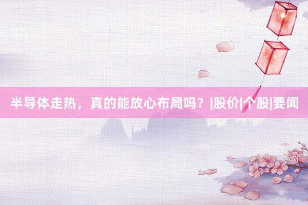 半导体走热，真的能放心布局吗？|股价|个股|要闻