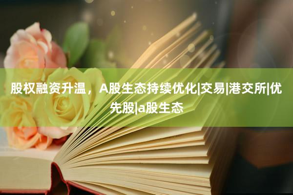 股权融资升温，A股生态持续优化|交易|港交所|优先股|a股生态